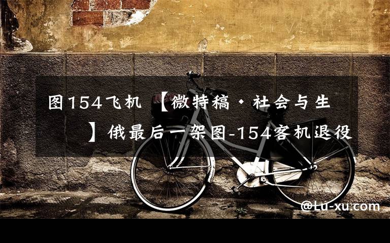 图154飞机 【微特稿·社会与生活】俄最后一架图-154客机退役