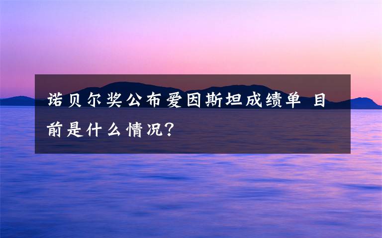 诺贝尔奖公布爱因斯坦成绩单 目前是什么情况?