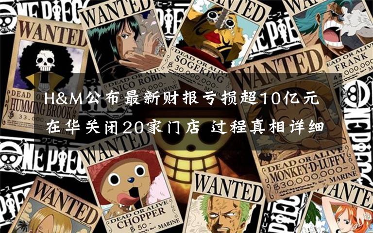 H&M公布最新财报亏损超10亿元 在华关闭20家门店 过程真相详细揭秘!