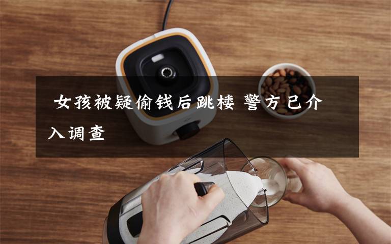 女孩被疑偷钱后跳楼 警方已介入调查
