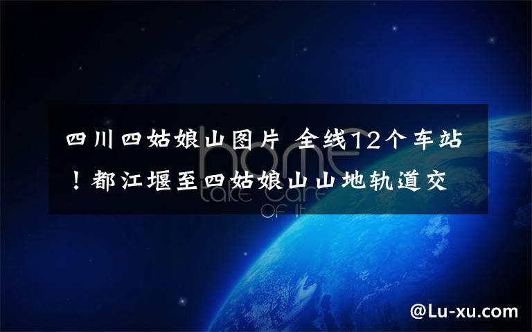 四川四姑娘山图片 全线12个车站!都江堰至四姑娘山山地轨道交通高清大图出炉