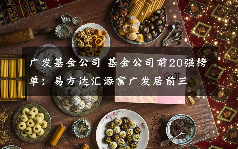 广发基金公司 基金公司前20强榜单：易方达汇添富广发居前三