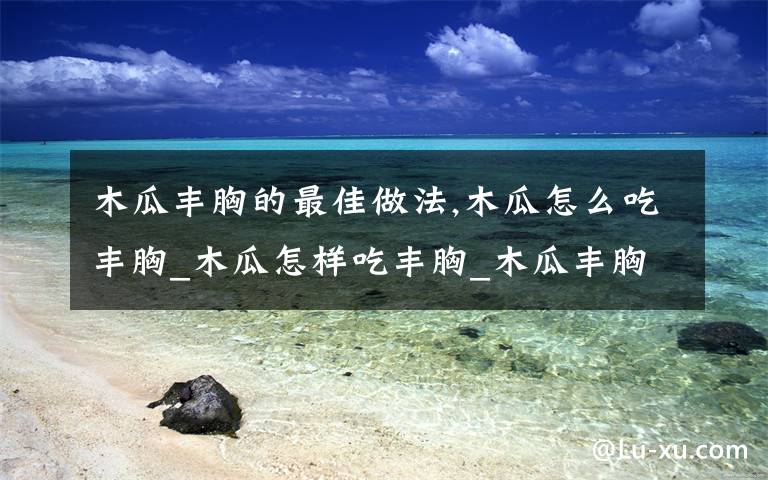 木瓜丰胸的最佳做法,木瓜怎么吃丰胸_木瓜怎样吃丰胸_木瓜丰胸的吃法