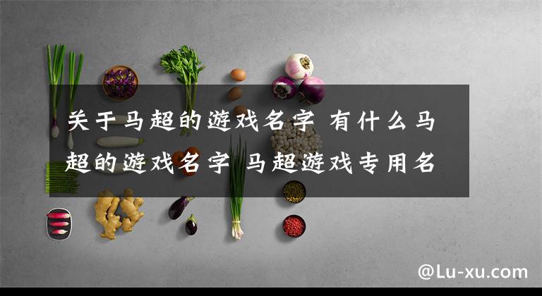 关于马超的游戏名字 有什么马超的游戏名字 马超游戏专用名字