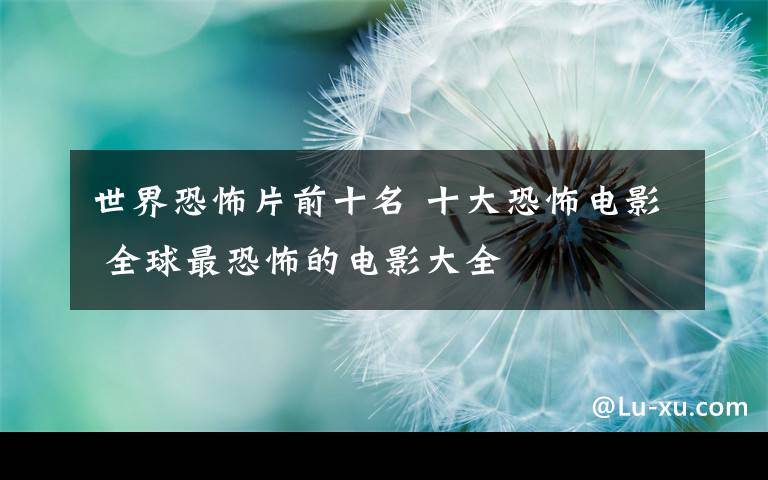 世界恐怖片前十名 十大恐怖电影 全球最恐怖的电影大全