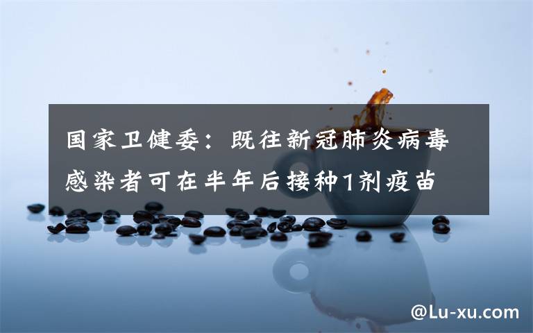 国家卫健委:既往新冠肺炎病毒感染者可在半年后接种1剂疫苗