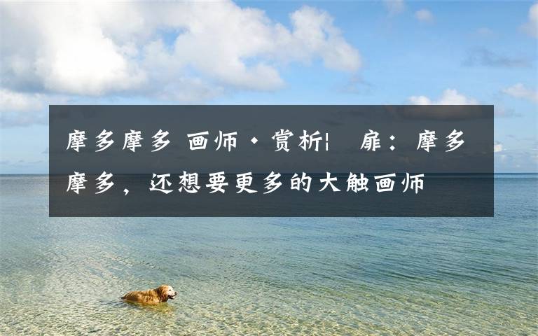 摩多摩多 画师·赏析|侅扉:摩多摩多,还想要更多的大触画师