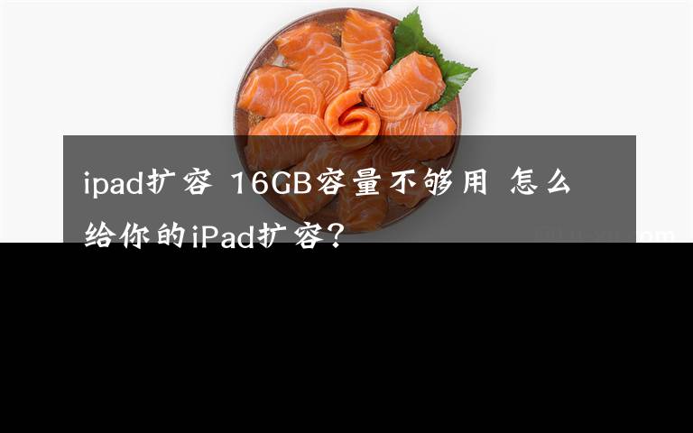 ipad扩容 16GB容量不够用 怎么给你的iPad扩容?