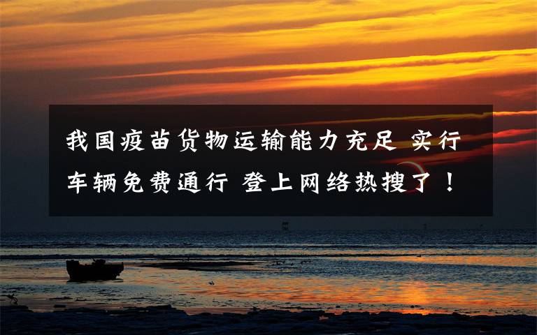 我国疫苗货物运输能力充足 实行车辆免费通行 登上网络热搜了!