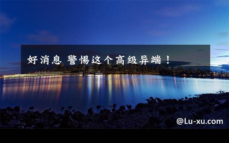 好消息 警惕这个高级异端！
