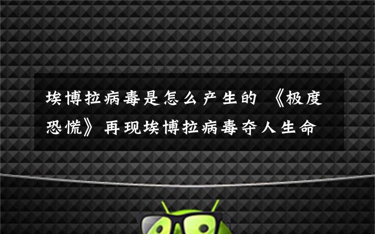 埃博拉病毒是怎么产生的 《极度恐慌》再现埃博拉病毒夺人生命景象 基因密码如何变成健康钥匙