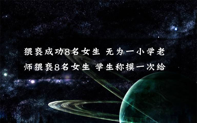 猥亵成功8名女生 无为一小学老师猥亵8名女生 学生称摸一次给一块钱