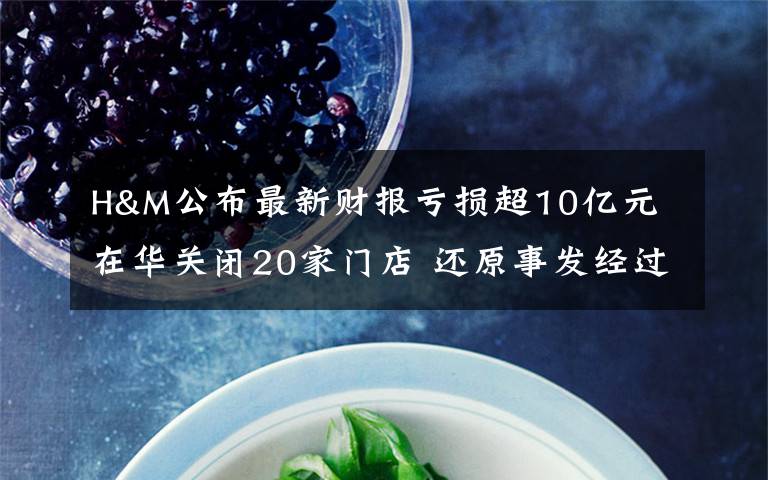 H&M公布最新财报亏损超10亿元 在华关闭20家门店 还原事发经过及背后原因!
