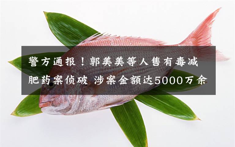 警方通报!郭美美等人售有毒减肥药案侦破 涉案金额达5000万余元