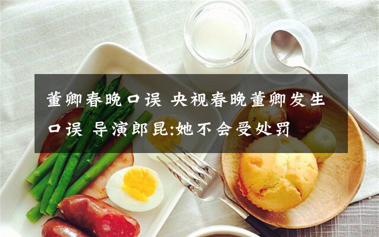 董卿春晚口误 央视春晚董卿发生口误 导演郎昆:她不会受处罚