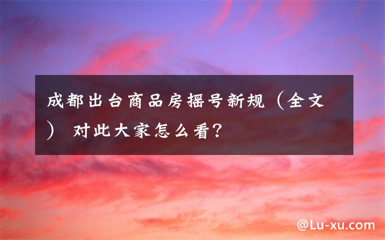 成都出台商品房摇号新规(全文) 对此大家怎么看?