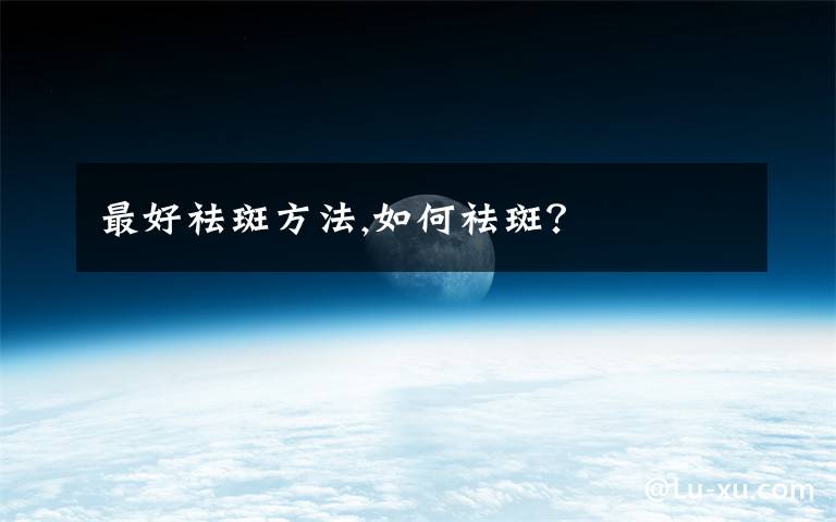 最好祛斑方法,如何祛斑?