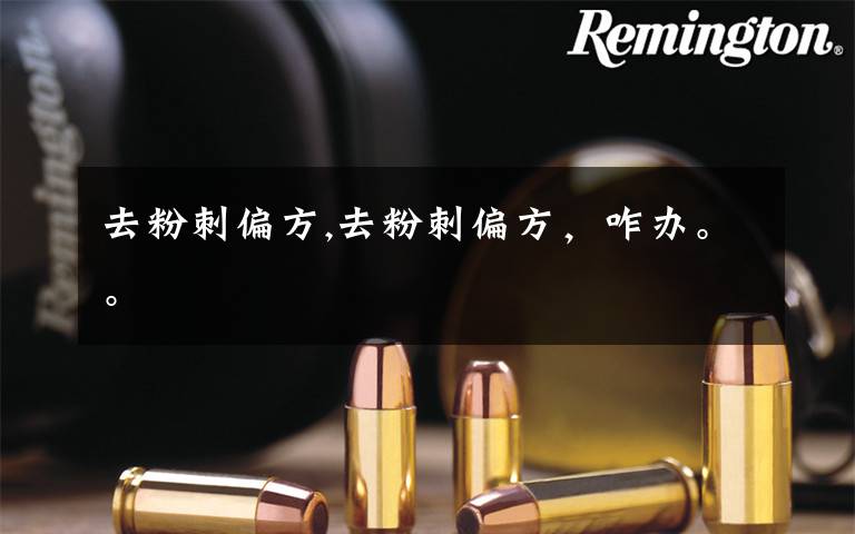 去粉刺偏方,去粉刺偏方,咋办。。