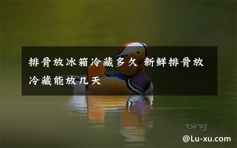 排骨放冰箱冷藏多久 新鲜排骨放冷藏能放几天