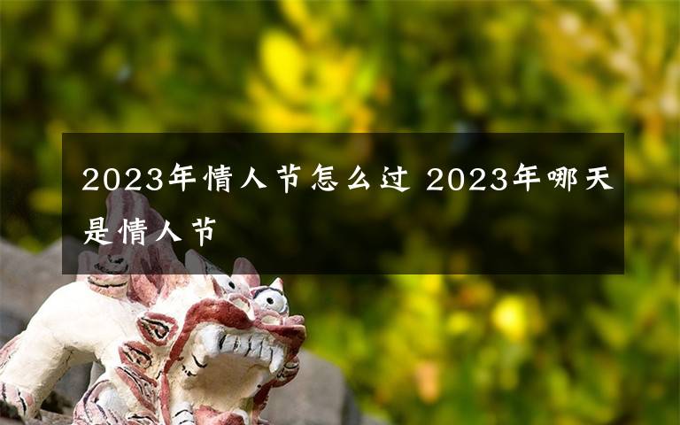 2023年情人节怎么过 2023年哪天是情人节