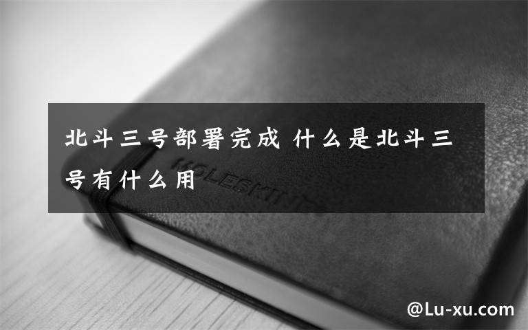 北斗三号部署完成 什么是北斗三号有什么用