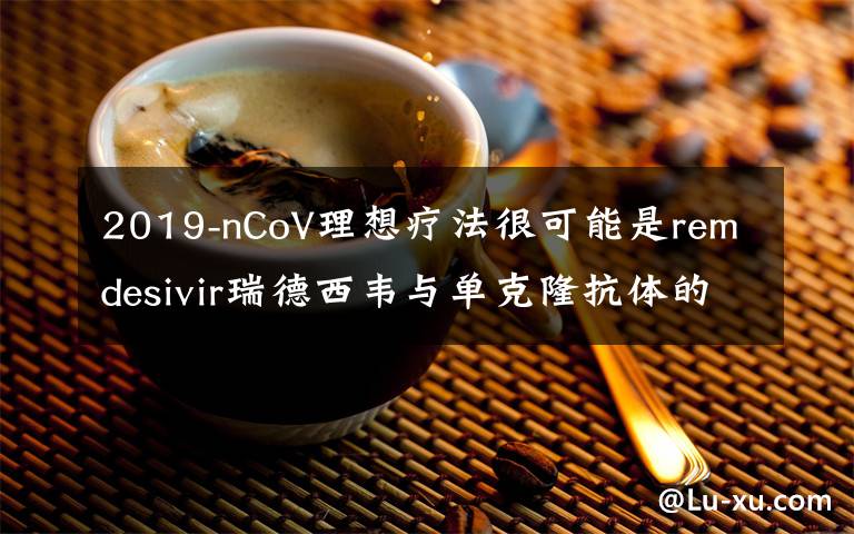2019-nCoV理想疗法很可能是remdesivir瑞德西韦与单克隆抗体的组