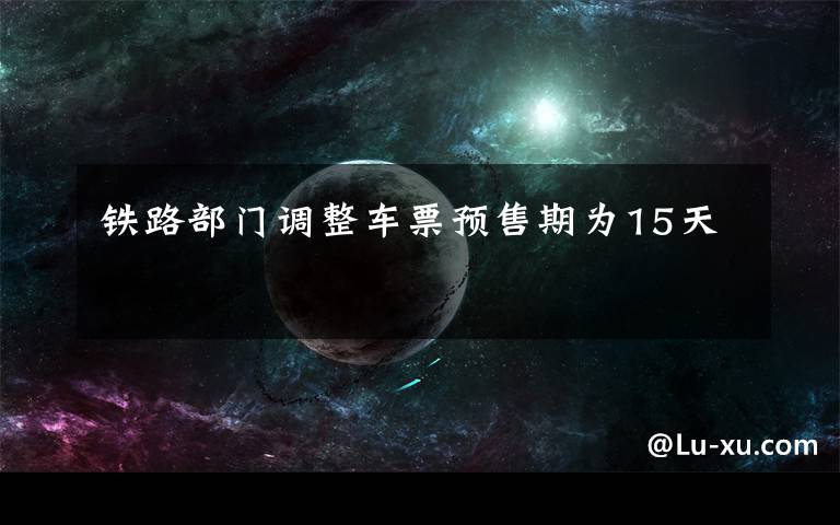 铁路部门调整车票预售期为15天