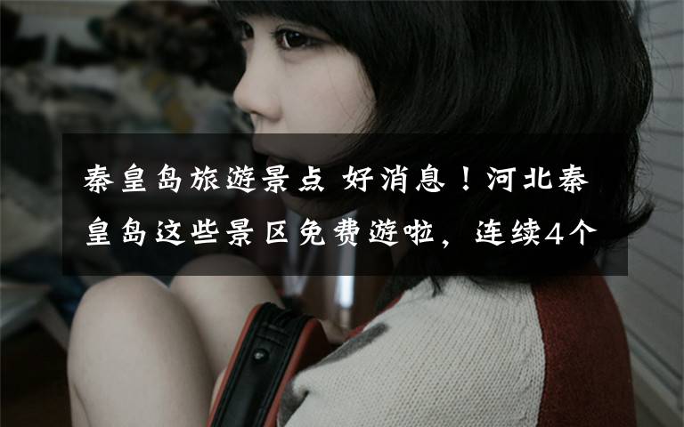 秦皇岛旅游景点 好消息！河北秦皇岛这些景区免费游啦，连续4个月