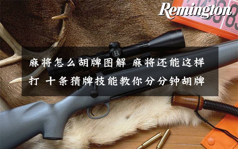 麻将怎么胡牌图解 麻将还能这样打 十条猜牌技能教你分分钟胡牌