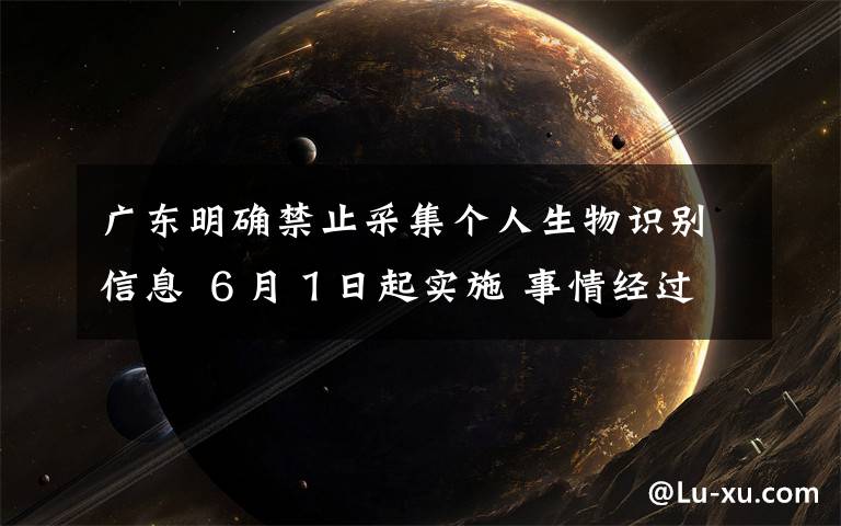 广东明确禁止采集个人生物识别信息 ６月１日起实施 事情经过真相揭秘！