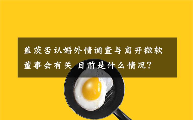 盖茨否认婚外情调查与离开微软董事会有关 目前是什么情况?