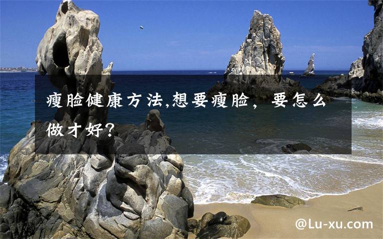 瘦脸健康方法,想要瘦脸,要怎么做才好?