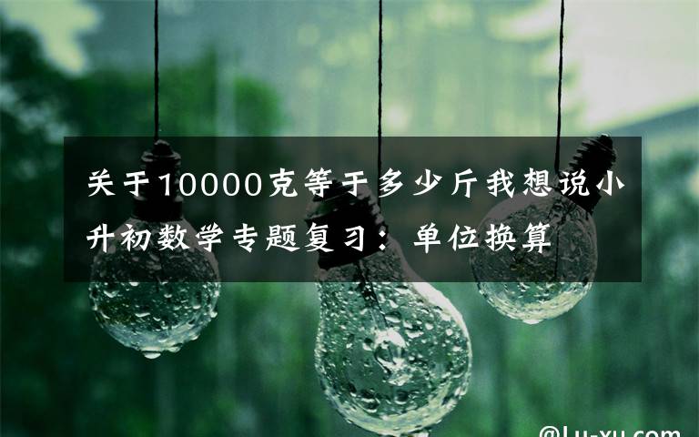 关于10000克等于多少斤我想说小升初数学专题复习：单位换算