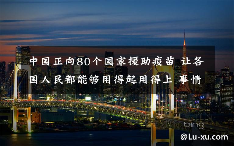 中国正向80个国家援助疫苗 让各国人民都能够用得起用得上 事情的详情始末是怎么样了！
