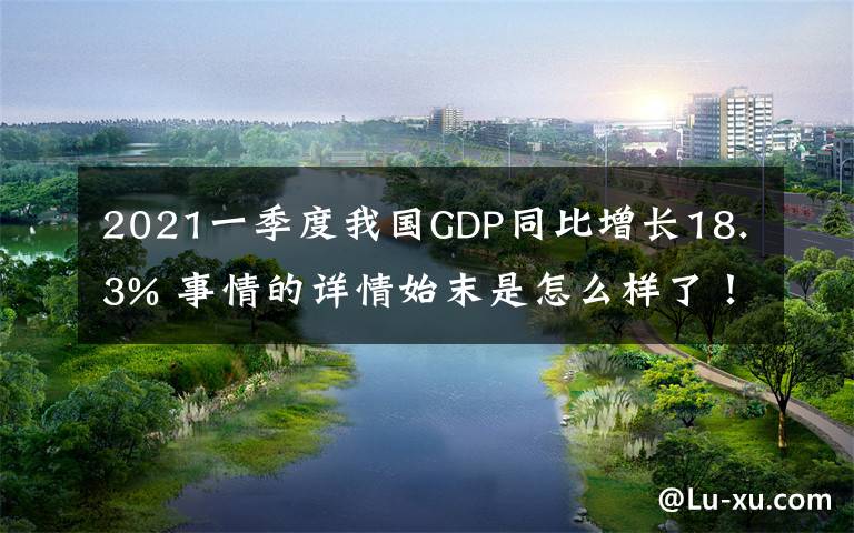 2021一季度我国GDP同比增长18.3% 事情的详情始末是怎么样了!