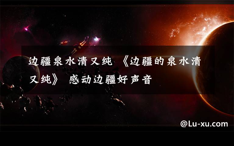 边疆泉水清又纯 《边疆的泉水清又纯》 感动边疆好声音