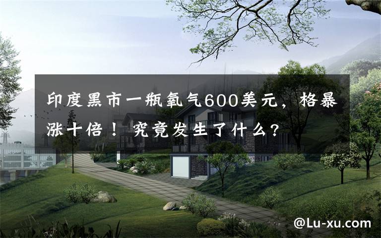 印度黑市一瓶氧气600美元，格暴涨十倍！ 究竟发生了什么?