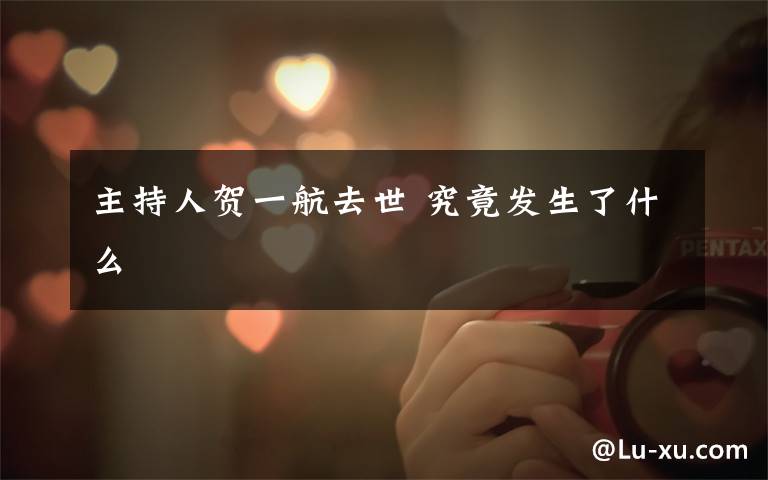 主持人贺一航去世 究竟发生了什么