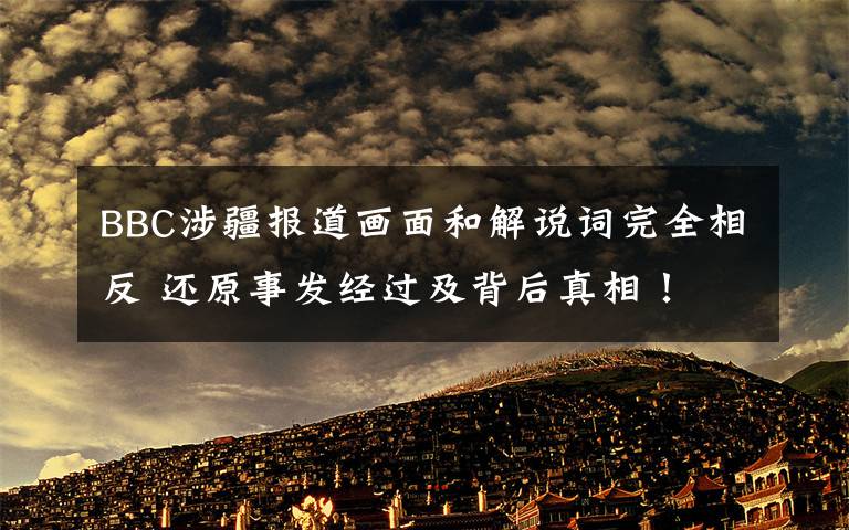 BBC涉疆报道画面和解说词完全相反 还原事发经过及背后真相!