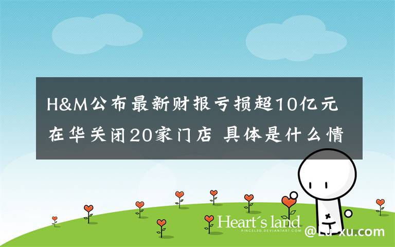 H&M公布最新财报亏损超10亿元 在华关闭20家门店 具体是什么情况?