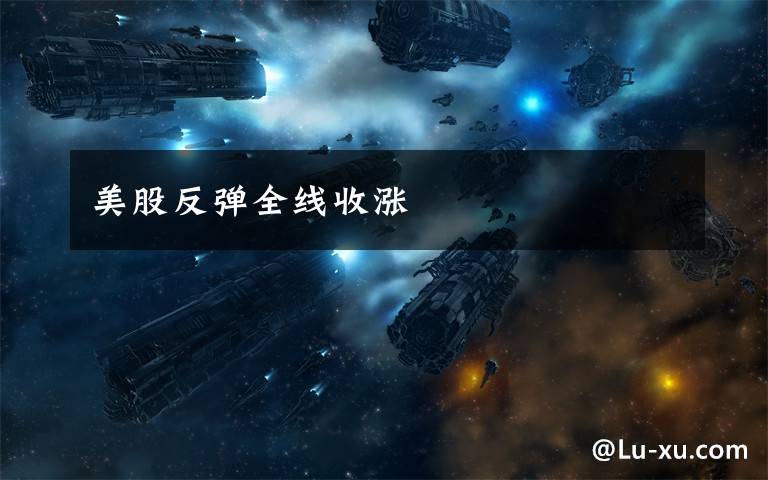 美股反弹全线收涨