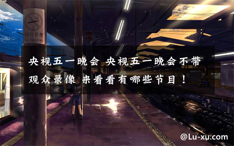 央视五一晚会 央视五一晚会不带观众录像 来看看有哪些节目!
