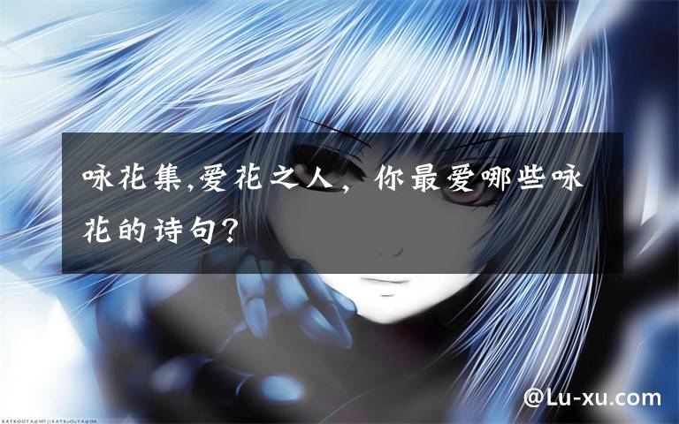 咏花集,爱花之人，你最爱哪些咏花的诗句？