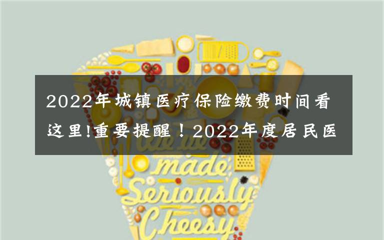 2022年城镇医疗保险缴费时间看这里!重要提醒!2022年度居民医保缴费即将开始,怎么缴?看这里…...