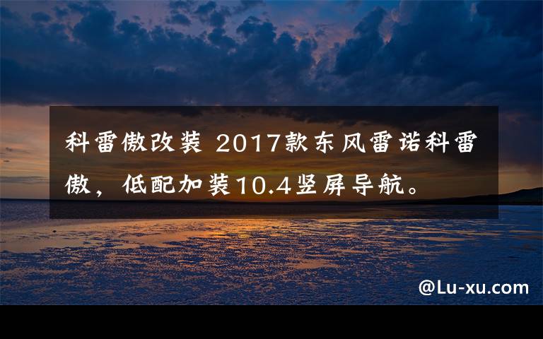 科雷傲改装 2017款东风雷诺科雷傲,低配加装10.4竖屏导航。