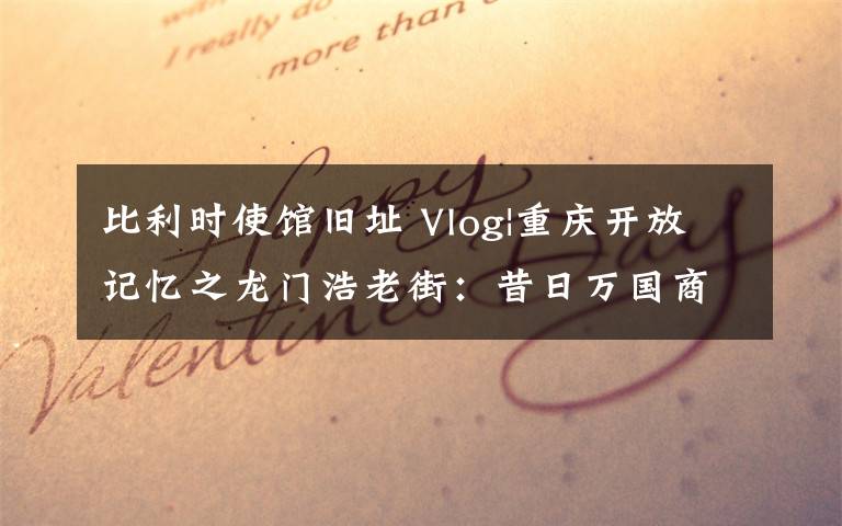 比利时使馆旧址 Vlog|重庆开放记忆之龙门浩老街：昔日万国商埠 今日“打卡”胜地