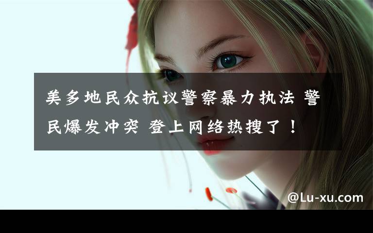 美多地民众抗议警察暴力执法 警民爆发冲突 登上网络热搜了!