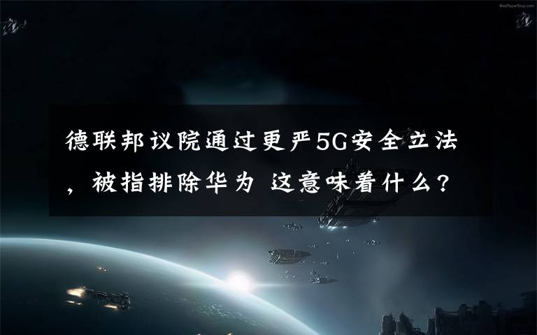德联邦议院通过更严5G安全立法,被指排除华为 这意味着什么?