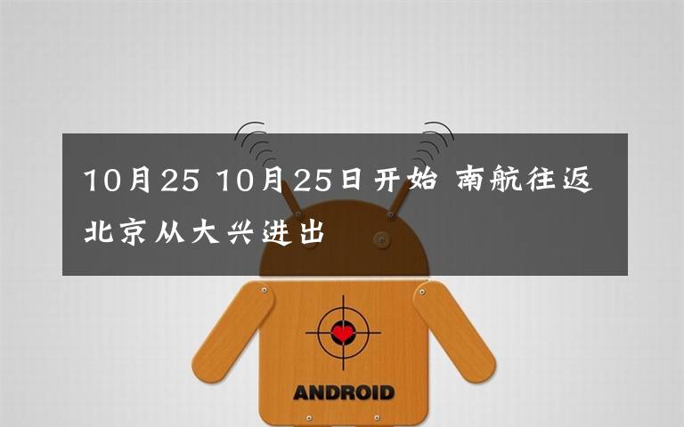 10月25 10月25日开始 南航往返北京从大兴进出