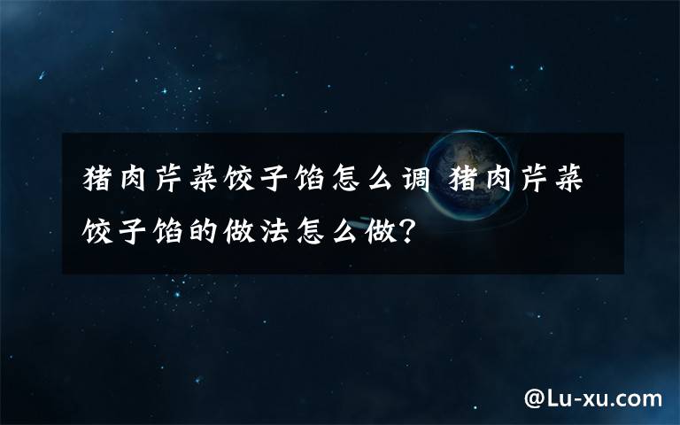 猪肉芹菜饺子馅怎么调 猪肉芹菜饺子馅的做法怎么做?
